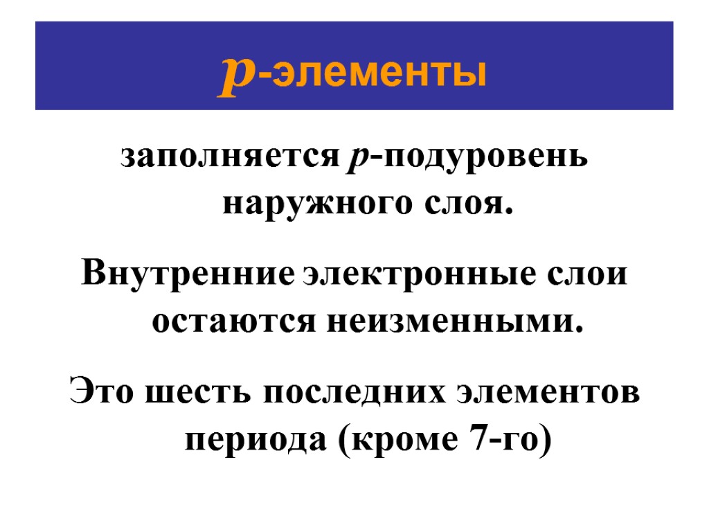 p-элементы заполняется р-подуровень наружного слоя. Внутренние электронные слои остаются неизменными. Это шесть последних элементов